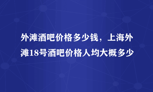 外滩酒吧价格多少钱，上海外滩18号酒吧价格人均大概多少