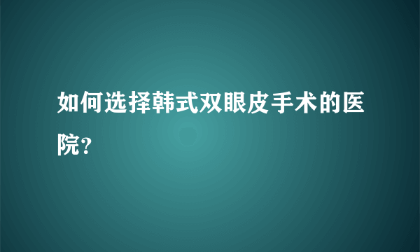 如何选择韩式双眼皮手术的医院？