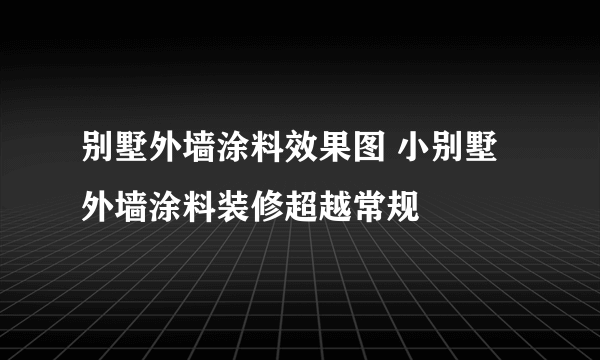 别墅外墙涂料效果图 小别墅外墙涂料装修超越常规