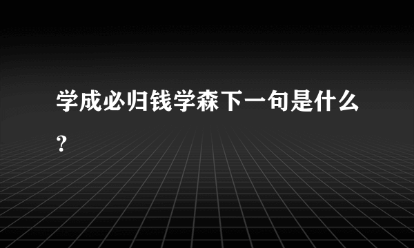 学成必归钱学森下一句是什么？