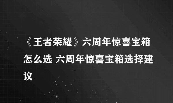 《王者荣耀》六周年惊喜宝箱怎么选 六周年惊喜宝箱选择建议