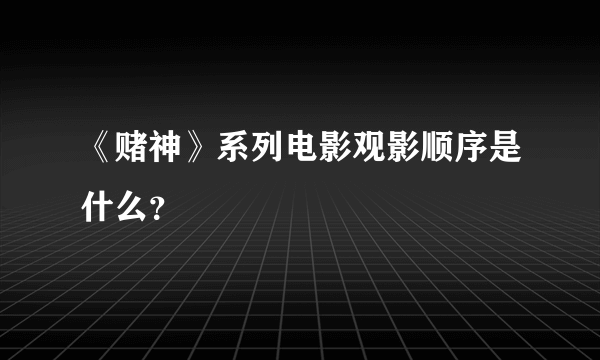 《赌神》系列电影观影顺序是什么？