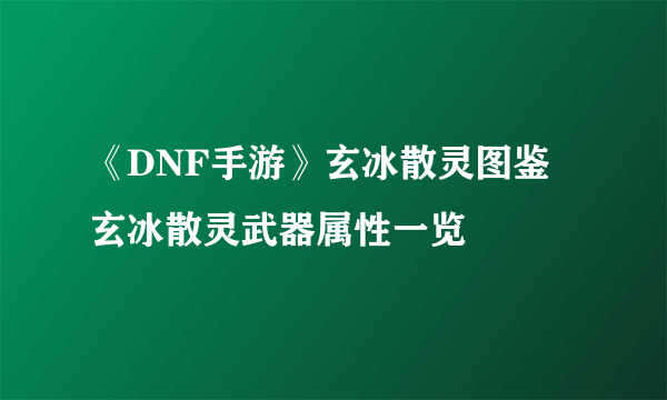 《DNF手游》玄冰散灵图鉴 玄冰散灵武器属性一览