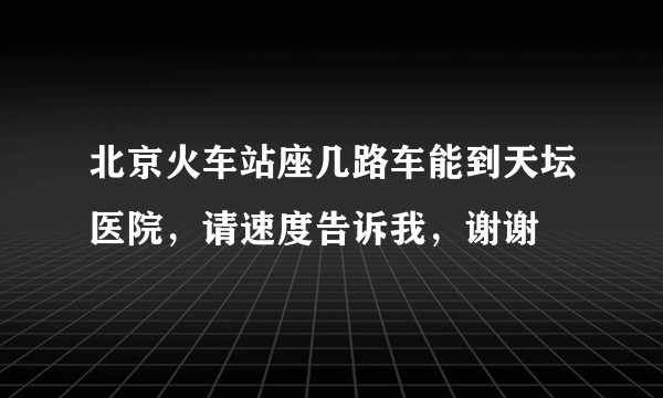 北京火车站座几路车能到天坛医院，请速度告诉我，谢谢