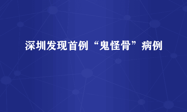 深圳发现首例“鬼怪骨”病例