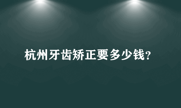 杭州牙齿矫正要多少钱？