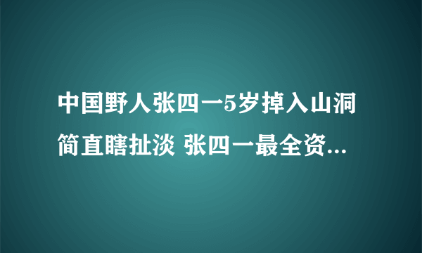 中国野人张四一5岁掉入山洞简直瞎扯淡 张四一最全资料背景扒皮