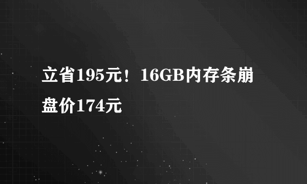 立省195元！16GB内存条崩盘价174元