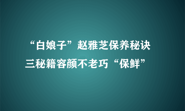 “白娘子”赵雅芝保养秘诀 三秘籍容颜不老巧“保鲜”