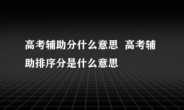 高考辅助分什么意思  高考辅助排序分是什么意思