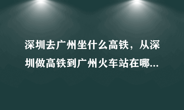 深圳去广州坐什么高铁，从深圳做高铁到广州火车站在哪个站下好些