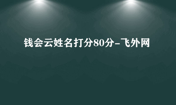 钱会云姓名打分80分-飞外网