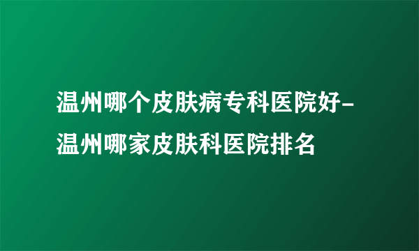 温州哪个皮肤病专科医院好-温州哪家皮肤科医院排名