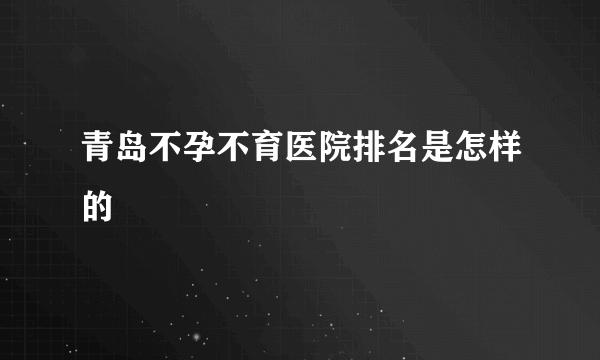 青岛不孕不育医院排名是怎样的