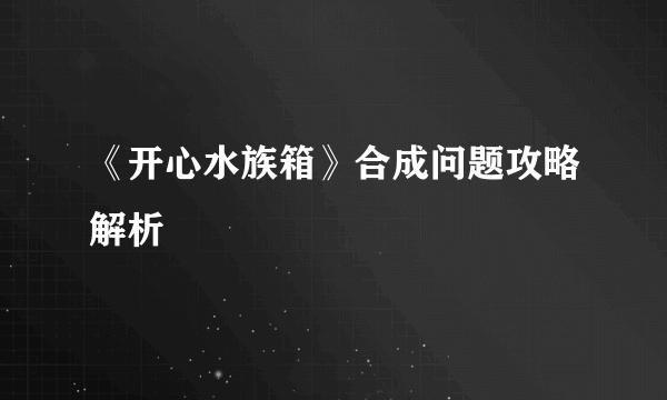 《开心水族箱》合成问题攻略解析