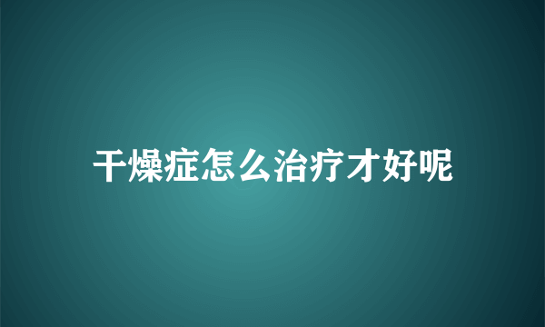 干燥症怎么治疗才好呢