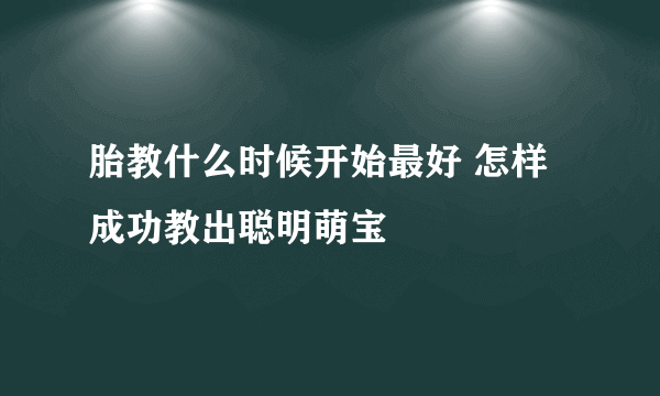 胎教什么时候开始最好 怎样成功教出聪明萌宝