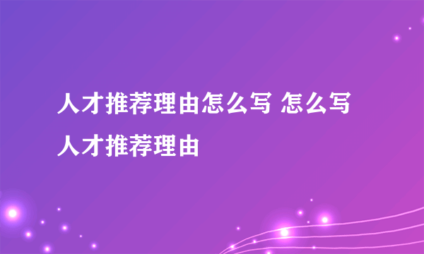 人才推荐理由怎么写 怎么写人才推荐理由