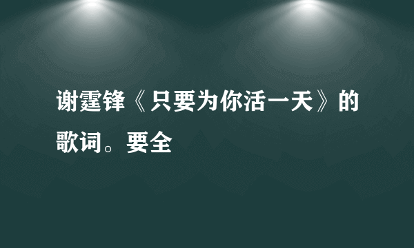 谢霆锋《只要为你活一天》的歌词。要全