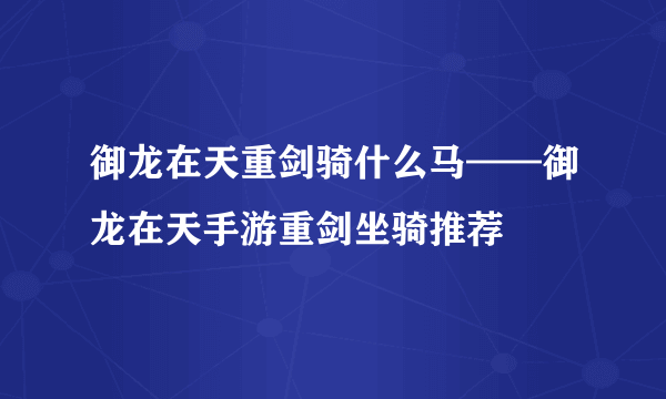 御龙在天重剑骑什么马——御龙在天手游重剑坐骑推荐