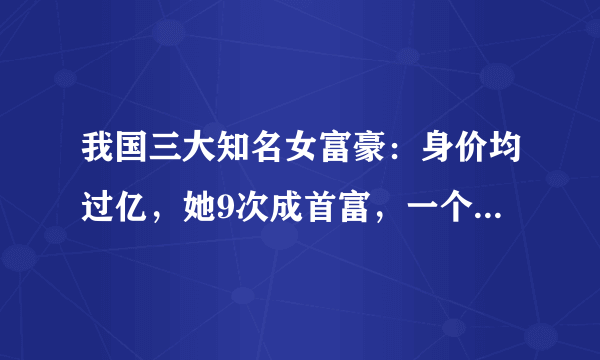 我国三大知名女富豪：身价均过亿，她9次成首富，一个至今仍单身