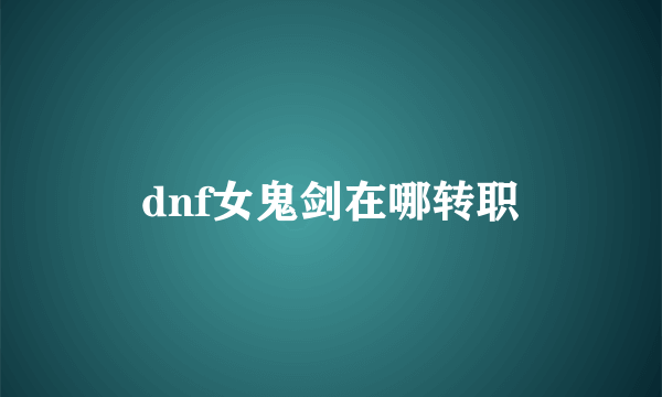 dnf女鬼剑在哪转职