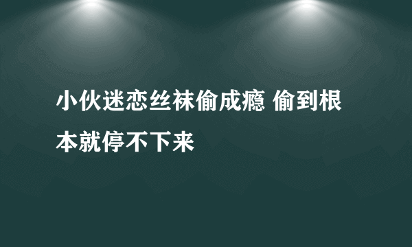 小伙迷恋丝袜偷成瘾 偷到根本就停不下来