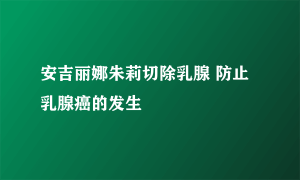 安吉丽娜朱莉切除乳腺 防止乳腺癌的发生