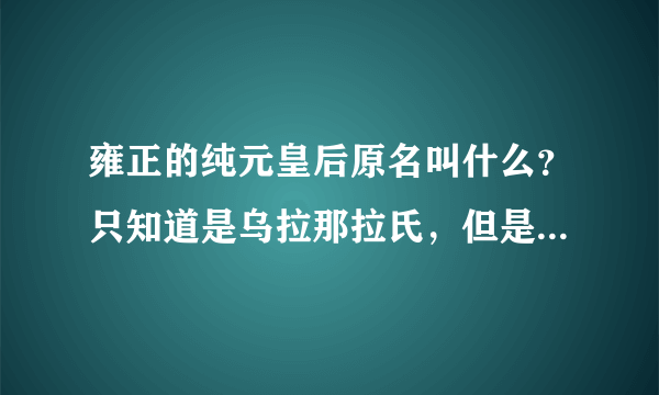 雍正的纯元皇后原名叫什么？只知道是乌拉那拉氏，但是名字叫什么？