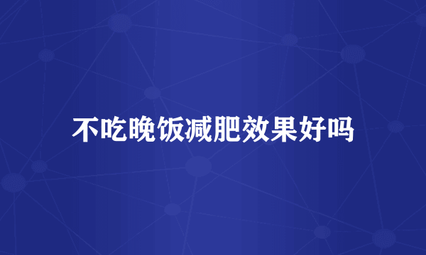 不吃晚饭减肥效果好吗