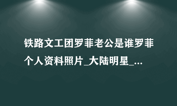 铁路文工团罗菲老公是谁罗菲个人资料照片_大陆明星_【飞外网】