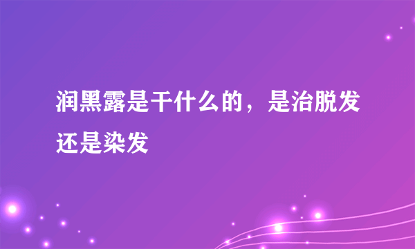 润黑露是干什么的，是治脱发还是染发