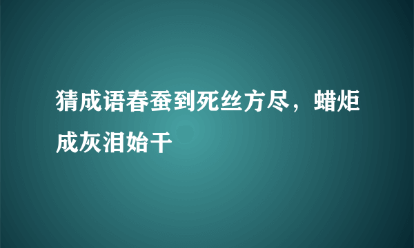 猜成语春蚕到死丝方尽，蜡炬成灰泪始干