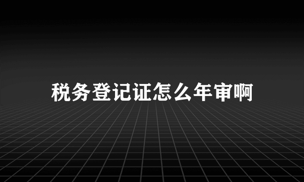 税务登记证怎么年审啊