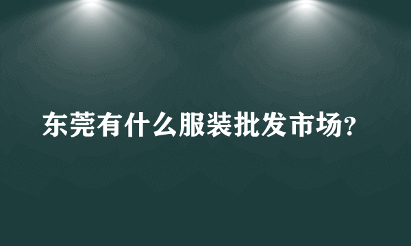 东莞有什么服装批发市场？