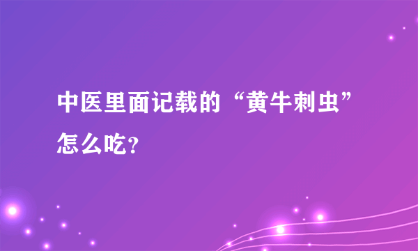 中医里面记载的“黄牛刺虫”怎么吃？