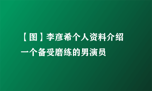 【图】李彦希个人资料介绍 一个备受磨练的男演员