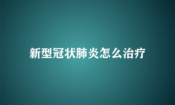 新型冠状肺炎怎么治疗