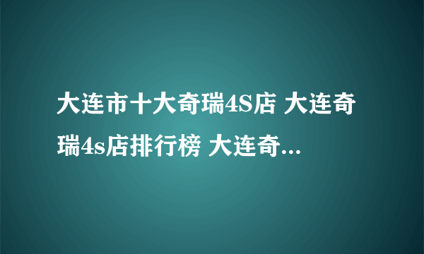 大连市十大奇瑞4S店 大连奇瑞4s店排行榜 大连奇瑞经销商