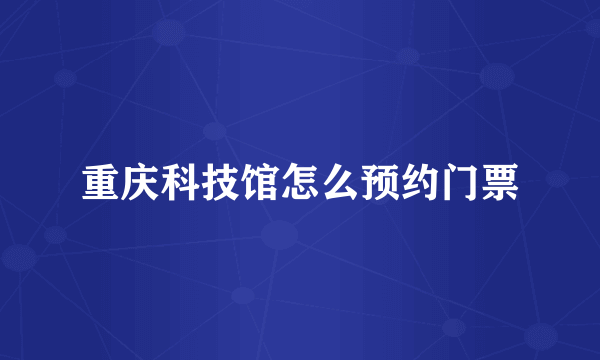 重庆科技馆怎么预约门票