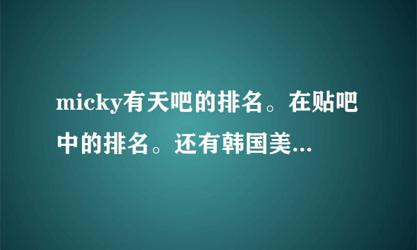 micky有天吧的排名。在贴吧中的排名。还有韩国美男的排名，听说有天在世界美男中排16，