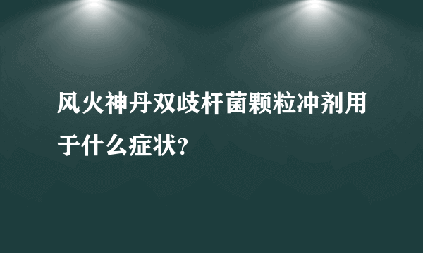 风火神丹双歧杆菌颗粒冲剂用于什么症状？