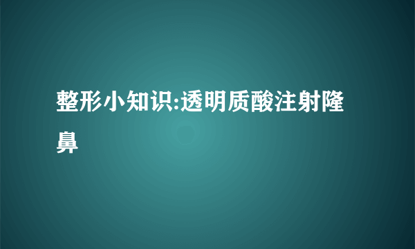 整形小知识:透明质酸注射隆鼻