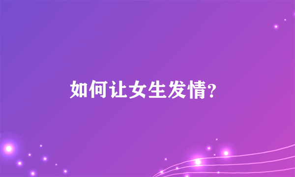 如何让女生发情？