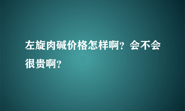 左旋肉碱价格怎样啊？会不会很贵啊？