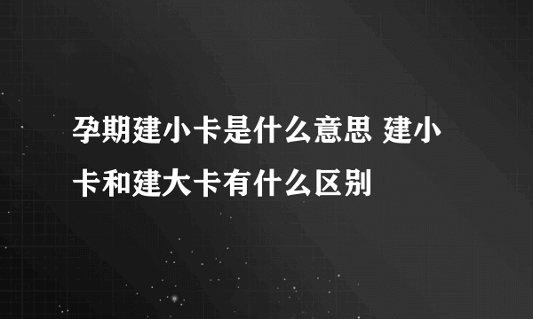 孕期建小卡是什么意思 建小卡和建大卡有什么区别