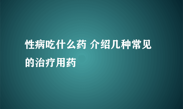 性病吃什么药 介绍几种常见的治疗用药