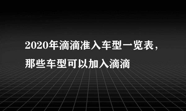 2020年滴滴准入车型一览表，那些车型可以加入滴滴