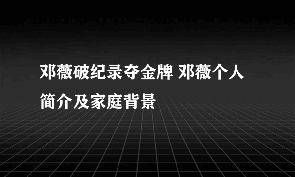 邓薇破纪录夺金牌 邓薇个人简介及家庭背景