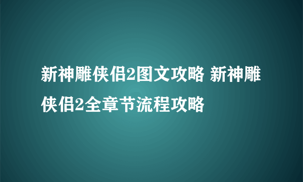 新神雕侠侣2图文攻略 新神雕侠侣2全章节流程攻略